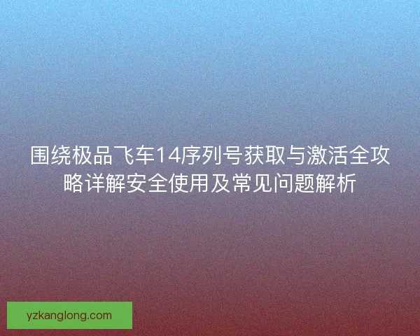 围绕极品飞车14序列号获取与激活全攻略详解安全使用及常见问题解析