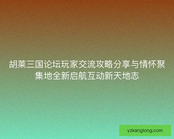 胡莱三国论坛玩家交流攻略分享与情怀聚集地全新启航互动新天地志