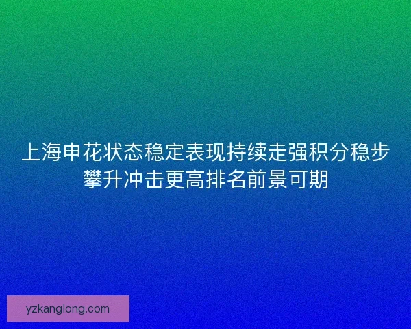 上海申花状态稳定表现持续走强积分稳步攀升冲击更高排名前景可期