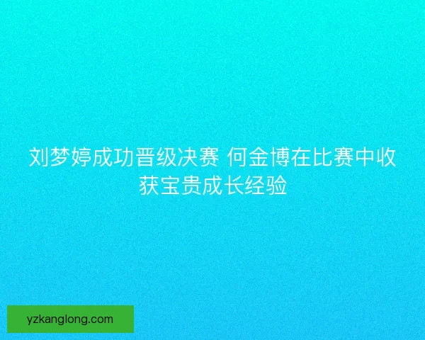 刘梦婷成功晋级决赛 何金博在比赛中收获宝贵成长经验