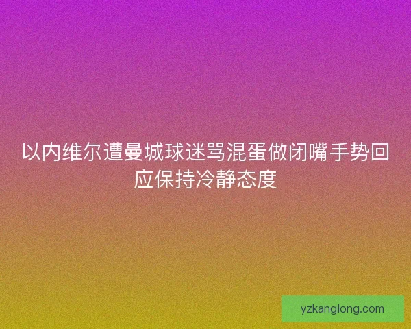 以内维尔遭曼城球迷骂混蛋做闭嘴手势回应保持冷静态度