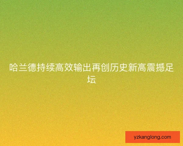 哈兰德持续高效输出再创历史新高震撼足坛