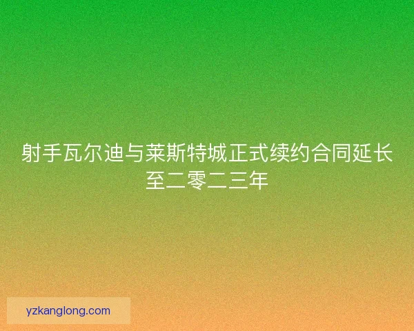 射手瓦尔迪与莱斯特城正式续约合同延长至二零二三年